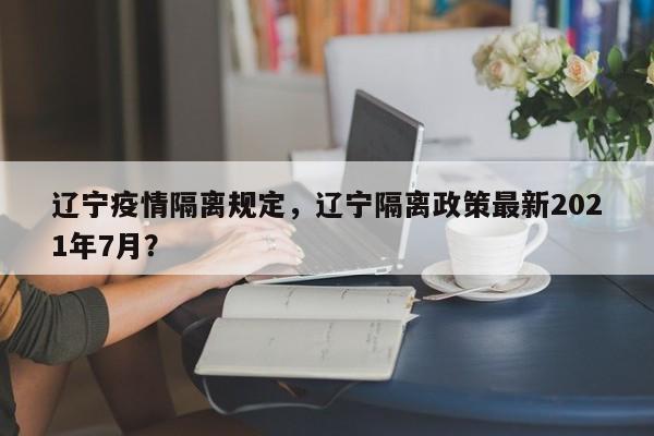辽宁疫情隔离规定，辽宁隔离政策最新2021年7月？-第1张图片-3721新闻