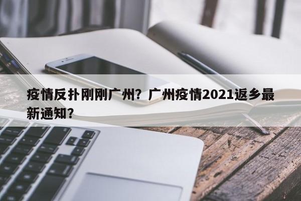疫情反扑刚刚广州？广州疫情2021返乡最新通知？-第1张图片-3721新闻