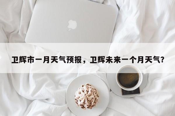 卫辉市一月天气预报，卫辉未来一个月天气？-第1张图片-3721新闻