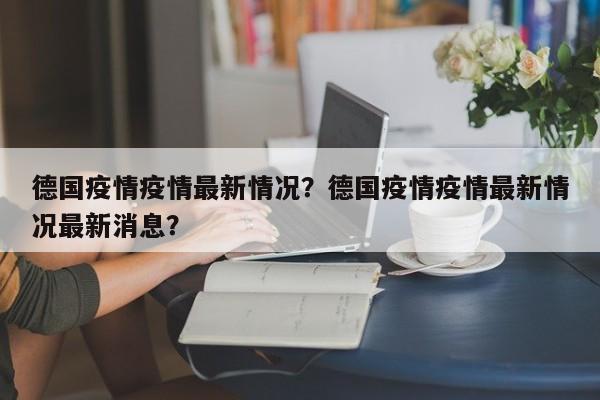 德国疫情疫情最新情况？德国疫情疫情最新情况最新消息？-第1张图片-3721新闻