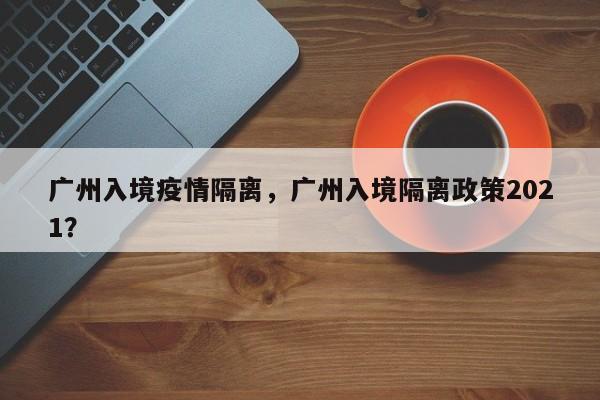 广州入境疫情隔离，广州入境隔离政策2021？-第1张图片-3721新闻