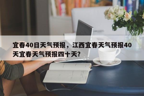 宜春40日天气预报，江西宜春天气预报40天宜春天气预报四十天？-第1张图片-3721新闻