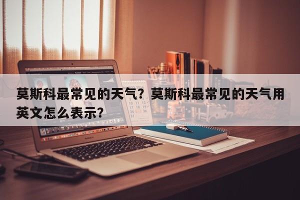 莫斯科最常见的天气？莫斯科最常见的天气用英文怎么表示？-第1张图片-3721新闻