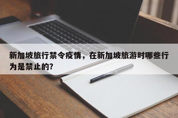 新加坡旅行禁令疫情，在新加坡旅游时哪些行为是禁止的？-第1张图片-3721新闻