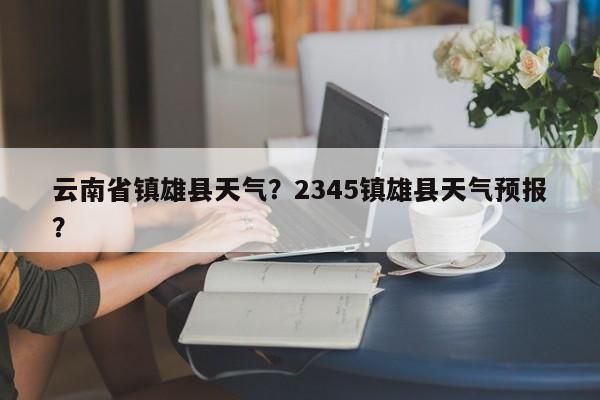 云南省镇雄县天气？2345镇雄县天气预报？-第1张图片-3721新闻