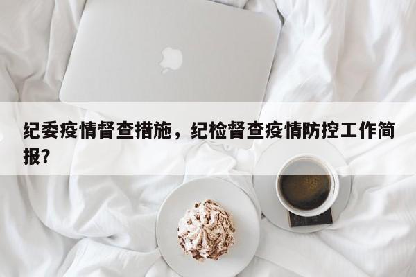 纪委疫情督查措施，纪检督查疫情防控工作简报？-第1张图片-3721新闻