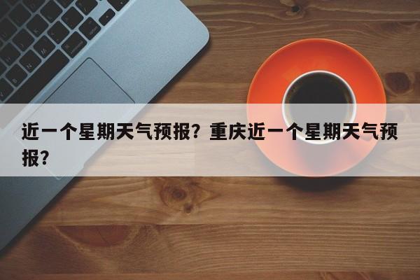 近一个星期天气预报？重庆近一个星期天气预报？-第1张图片-3721新闻