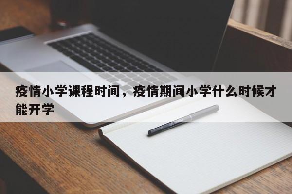 疫情小学课程时间，疫情期间小学什么时候才能开学-第1张图片-3721新闻