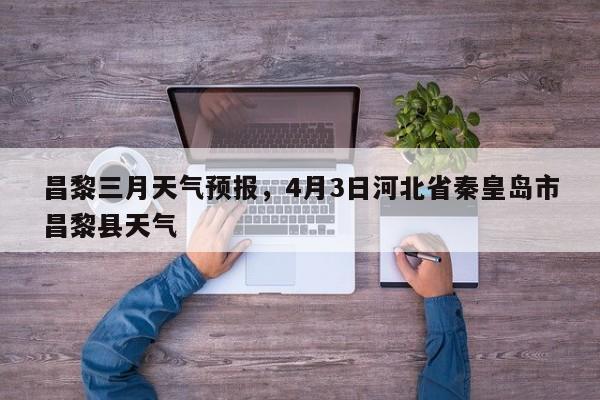 昌黎三月天气预报，4月3日河北省秦皇岛市昌黎县天气-第1张图片-3721新闻