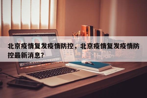 北京疫情复发疫情防控，北京疫情复发疫情防控最新消息？-第1张图片-3721新闻