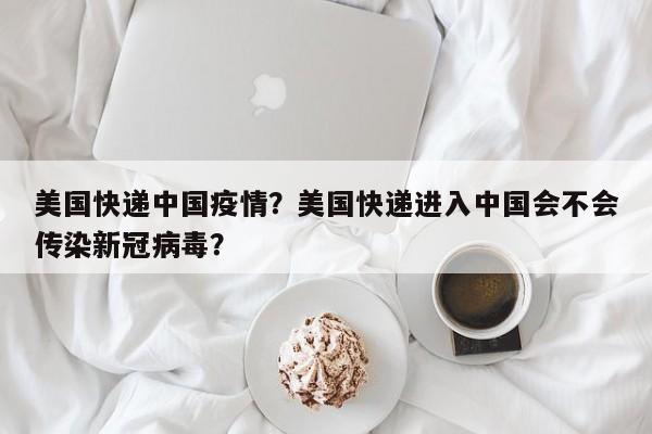 美国快递中国疫情？美国快递进入中国会不会传染新冠病毒？-第1张图片-3721新闻
