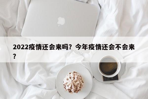 2022疫情还会来吗？今年疫情还会不会来？-第1张图片-3721新闻
