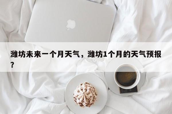 潍坊未来一个月天气，潍坊1个月的天气预报？-第1张图片-3721新闻