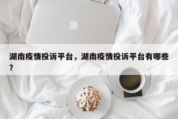 湖南疫情投诉平台，湖南疫情投诉平台有哪些？-第1张图片-3721新闻