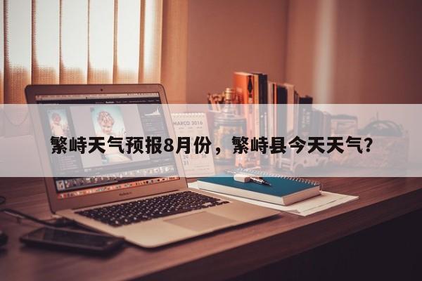繁峙天气预报8月份，繁峙县今天天气？-第1张图片-3721新闻