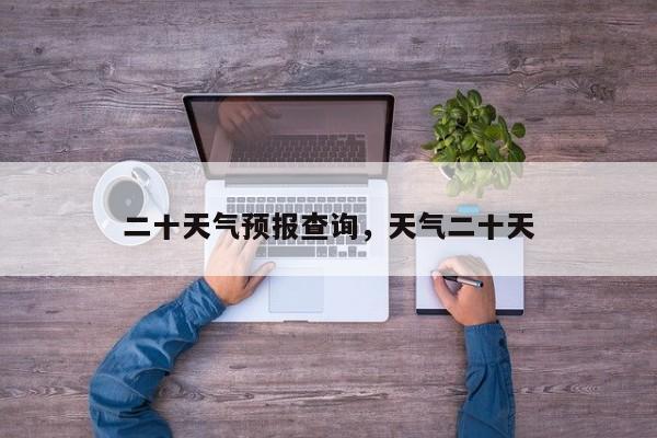 二十天气预报查询，天气二十天-第1张图片-3721新闻