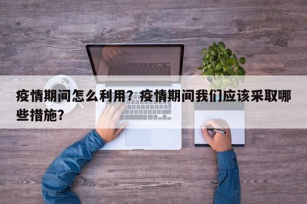 疫情期间怎么利用？疫情期间我们应该采取哪些措施？-第1张图片-3721新闻