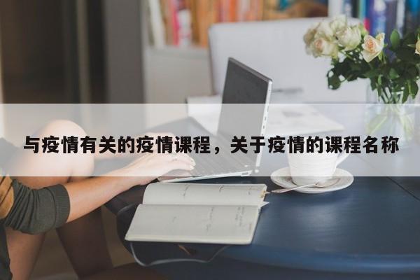 与疫情有关的疫情课程，关于疫情的课程名称-第1张图片-3721新闻