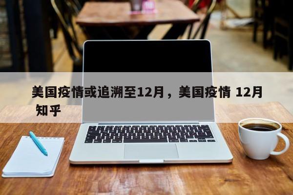 美国疫情或追溯至12月，美国疫情 12月 知乎-第1张图片-3721新闻