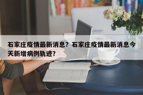 石家庄疫情最新消息？石家庄疫情最新消息今天新增病例轨迹？-第1张图片-3721新闻