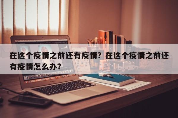 在这个疫情之前还有疫情？在这个疫情之前还有疫情怎么办？-第1张图片-3721新闻