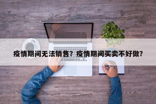 疫情期间无法销售？疫情期间买卖不好做？-第1张图片-3721新闻