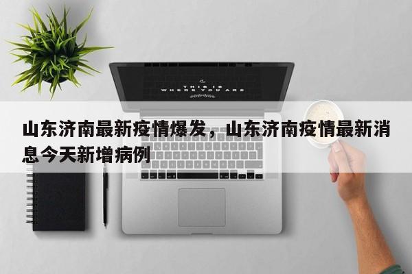 山东济南最新疫情爆发，山东济南疫情最新消息今天新增病例-第1张图片-3721新闻