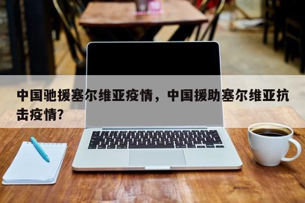 中国驰援塞尔维亚疫情，中国援助塞尔维亚抗击疫情？-第1张图片-3721新闻