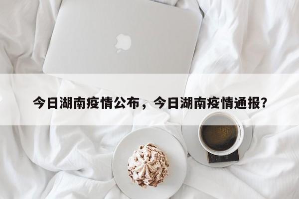 今日湖南疫情公布，今日湖南疫情通报？-第1张图片-3721新闻