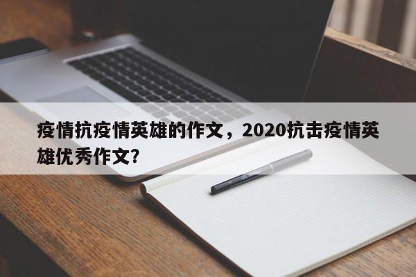 疫情抗疫情英雄的作文，2020抗击疫情英雄优秀作文？-第1张图片-3721新闻