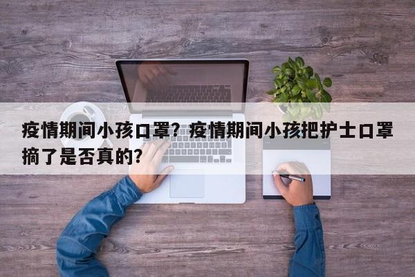 疫情期间小孩口罩？疫情期间小孩把护士口罩摘了是否真的？-第1张图片-3721新闻