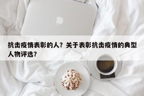 抗击疫情表彰的人？关于表彰抗击疫情的典型人物评选？-第1张图片-3721新闻