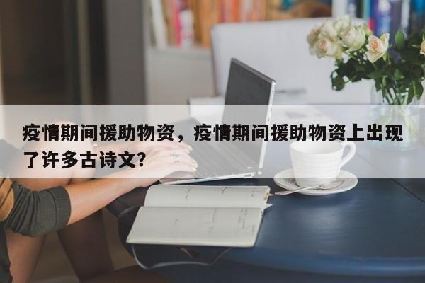 疫情期间援助物资，疫情期间援助物资上出现了许多古诗文？-第1张图片-3721新闻