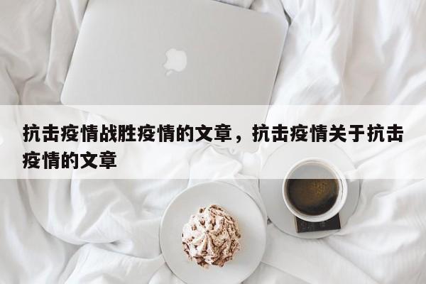 抗击疫情战胜疫情的文章，抗击疫情关于抗击疫情的文章-第1张图片-3721新闻