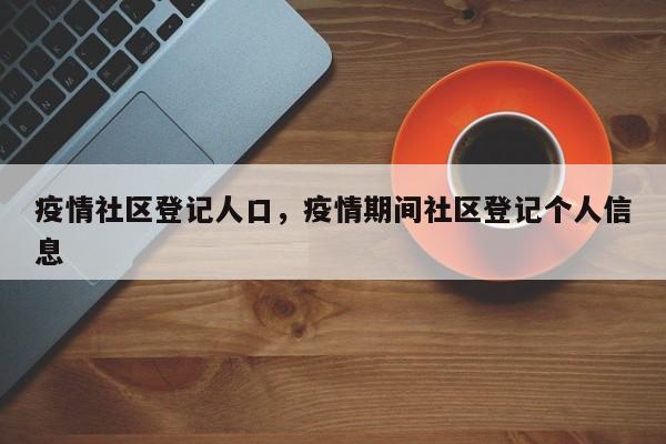 疫情社区登记人口，疫情期间社区登记个人信息-第1张图片-3721新闻