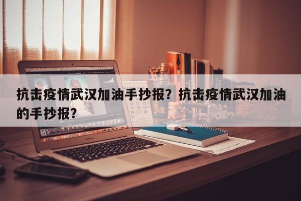 抗击疫情武汉加油手抄报？抗击疫情武汉加油的手抄报？-第1张图片-3721新闻