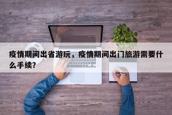 疫情期间出省游玩，疫情期间出门旅游需要什么手续？-第1张图片-3721新闻