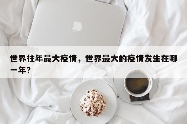 世界往年最大疫情，世界最大的疫情发生在哪一年？-第1张图片-3721新闻