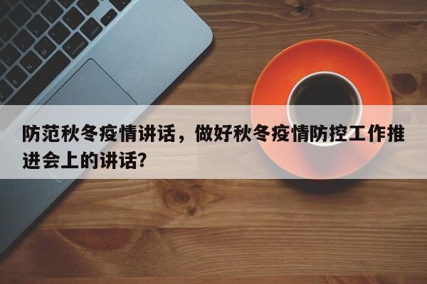 防范秋冬疫情讲话，做好秋冬疫情防控工作推进会上的讲话？-第1张图片-3721新闻