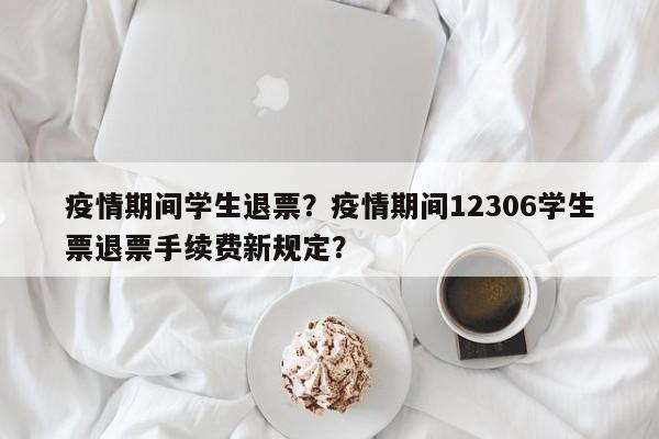 疫情期间学生退票？疫情期间12306学生票退票手续费新规定？-第1张图片-3721新闻