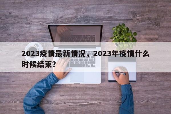2023疫情最新情况，2023年疫情什么时候结束？-第1张图片-3721新闻
