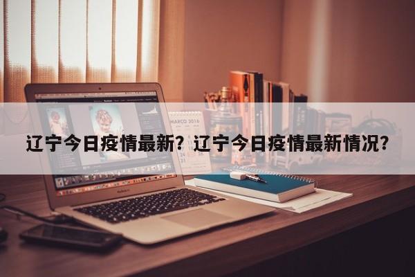 辽宁今日疫情最新？辽宁今日疫情最新情况？-第1张图片-3721新闻
