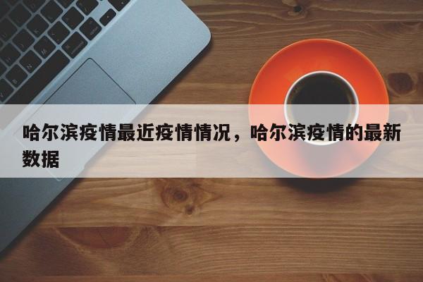 哈尔滨疫情最近疫情情况，哈尔滨疫情的最新数据-第1张图片-3721新闻