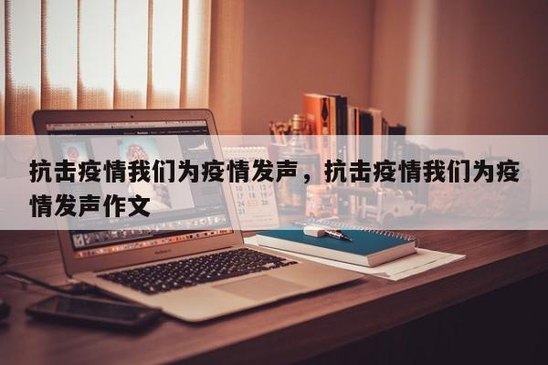 抗击疫情我们为疫情发声，抗击疫情我们为疫情发声作文-第1张图片-3721新闻