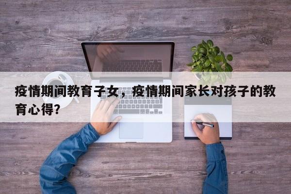 疫情期间教育子女，疫情期间家长对孩子的教育心得？-第1张图片-3721新闻