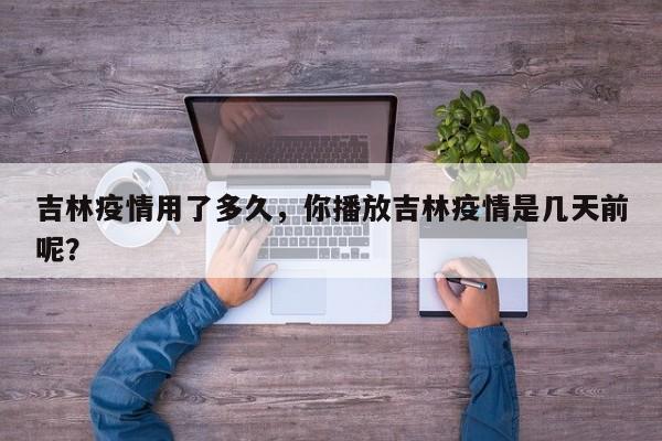 吉林疫情用了多久，你播放吉林疫情是几天前呢？-第1张图片-3721新闻