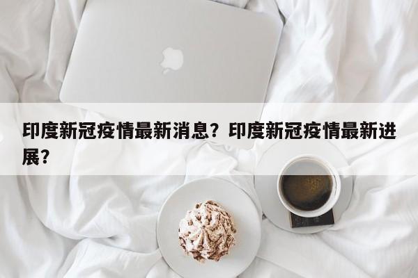 印度新冠疫情最新消息？印度新冠疫情最新进展？-第1张图片-3721新闻