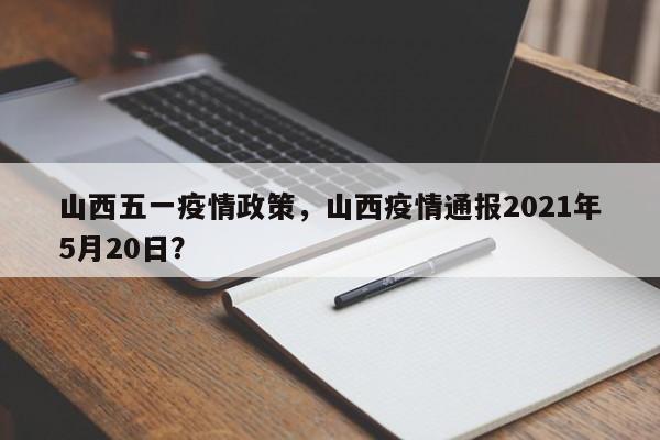 山西五一疫情政策，山西疫情通报2021年5月20日？-第1张图片-3721新闻