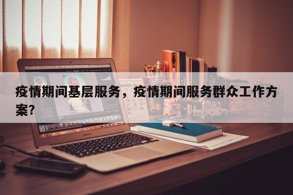 疫情期间基层服务，疫情期间服务群众工作方案？-第1张图片-3721新闻