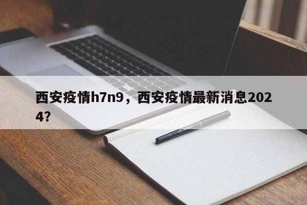 西安疫情h7n9，西安疫情最新消息2024？-第1张图片-3721新闻